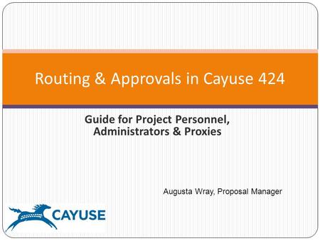 Guide for Project Personnel, Administrators & Proxies Routing & Approvals in Cayuse 424 Augusta Wray, Proposal Manager.