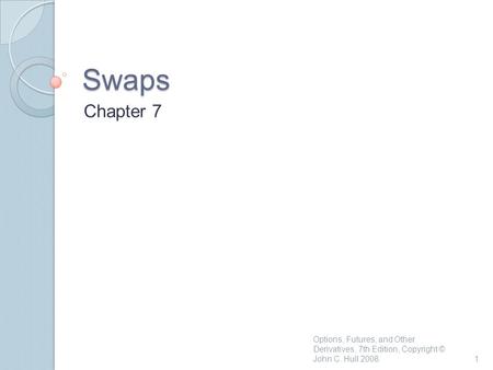 Swaps Chapter 7 1 Options, Futures, and Other Derivatives, 7th Edition, Copyright © John C. Hull 2008.