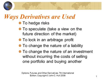 Ways Derivatives are Used To hedge risks To speculate (take a view on the future direction of the market) To lock in an arbitrage profit To change the.
