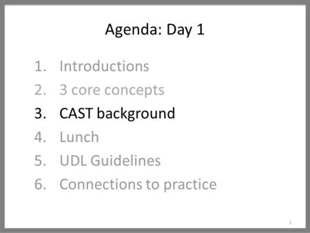 Agenda: Day 1 1 1.Introductions 2.3 core concepts 3.CAST background 4.Lunch 5.UDL Guidelines 6.Connections to practice.
