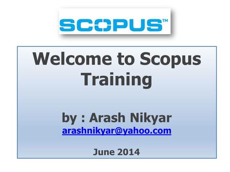 Welcome to Scopus Training by : Arash Nikyar June 2014