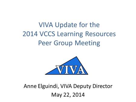 VIVA Update for the 2014 VCCS Learning Resources Peer Group Meeting Anne Elguindi, VIVA Deputy Director May 22, 2014.