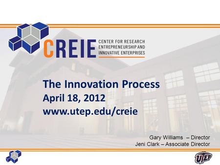 1 The Innovation Process April 18, 2012 www.utep.edu/creie Gary Williams – Director Jeni Clark – Associate Director.