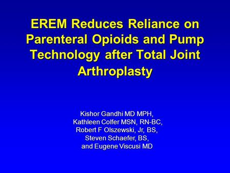 EREM Reduces Reliance on Parenteral Opioids and Pump Technology after Total Joint Arthroplasty Kishor Gandhi MD MPH, Kathleen Colfer MSN, RN-BC, Robert.