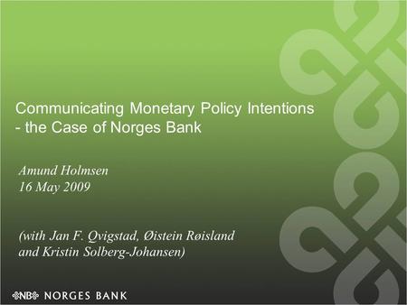 Communicating Monetary Policy Intentions - the Case of Norges Bank Amund Holmsen 16 May 2009 (with Jan F. Qvigstad, Øistein Røisland and Kristin Solberg-Johansen)