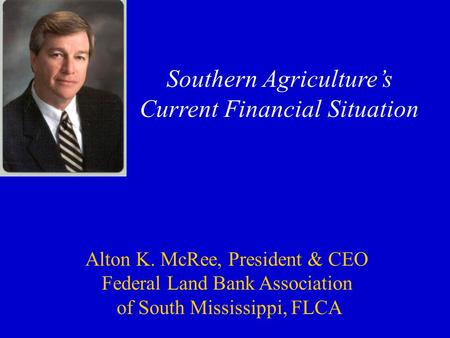 Southern Agriculture’s Current Financial Situation Alton K. McRee, President & CEO Federal Land Bank Association of South Mississippi, FLCA.