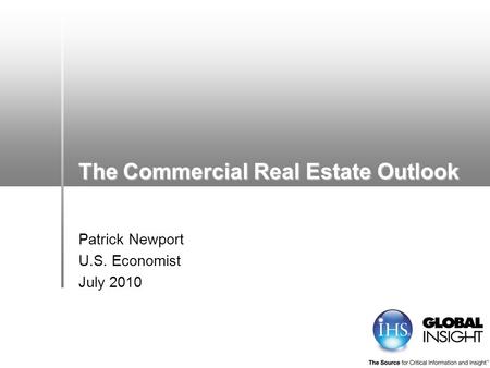 The Commercial Real Estate Outlook Patrick Newport U.S. Economist July 2010.