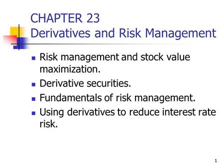 1 CHAPTER 23 Derivatives and Risk Management Risk management and stock value maximization. Derivative securities. Fundamentals of risk management. Using.