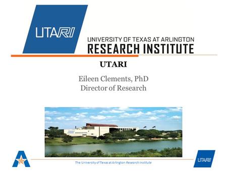 The University of Texas at Arlington Research Institute UTARI Eileen Clements, PhD Director of Research.