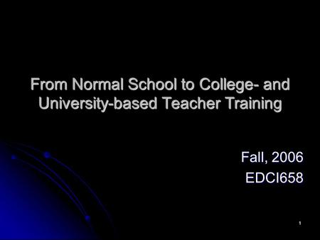 1 From Normal School to College- and University-based Teacher Training Fall, 2006 EDCI658.