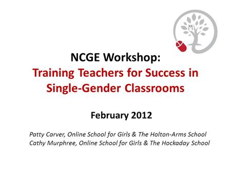 NCGE Workshop: Training Teachers for Success in Single-Gender Classrooms February 2012 Patty Carver, Online School for Girls & The Holton-Arms School Cathy.