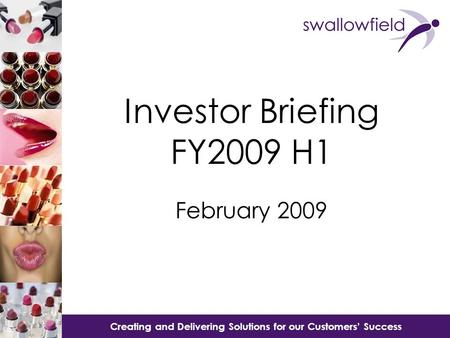 Creating and Delivering Solutions for our Customer’s Success Creating and Delivering Solutions for our Customers’ Success Investor Briefing FY2009 H1 February.