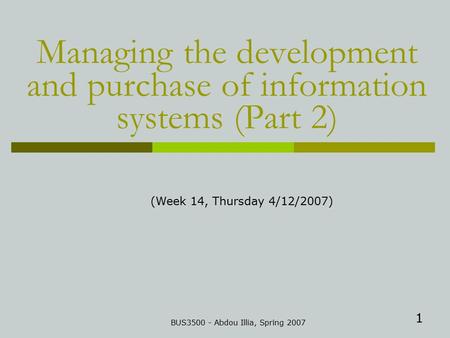 1 Managing the development and purchase of information systems (Part 2) BUS3500 - Abdou Illia, Spring 2007 (Week 14, Thursday 4/12/2007)
