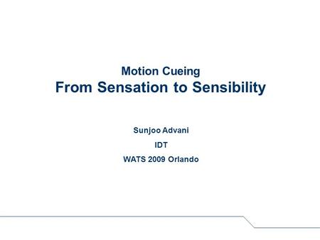 Motion Cueing From Sensation to Sensibility Sunjoo Advani IDT WATS 2009 Orlando.