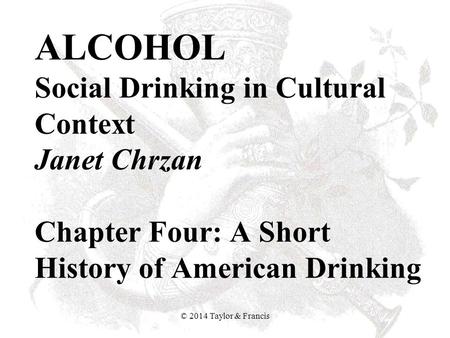 ALCOHOL Social Drinking in Cultural Context Janet Chrzan Chapter Four: A Short History of American Drinking © 2014 Taylor & Francis.