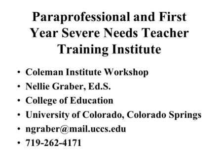 Paraprofessional and First Year Severe Needs Teacher Training Institute Coleman Institute Workshop Nellie Graber, Ed.S. College of Education University.