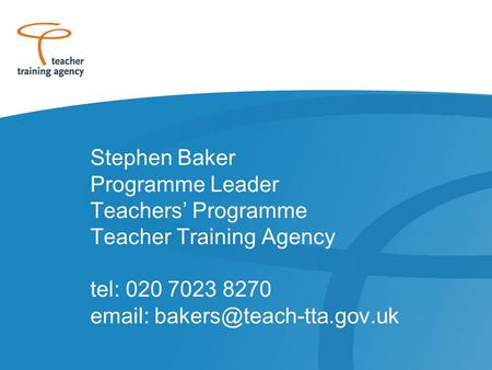 Stephen Baker Programme Leader Teachers’ Programme Teacher Training Agency tel: 020 7023 8270