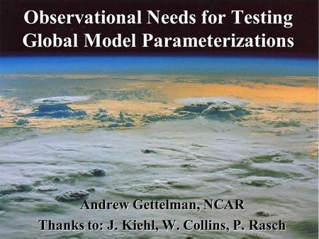 Observational Needs for Testing Global Model Parameterizations Andrew Gettelman, NCAR Thanks to: J. Kiehl, W. Collins, P. Rasch.