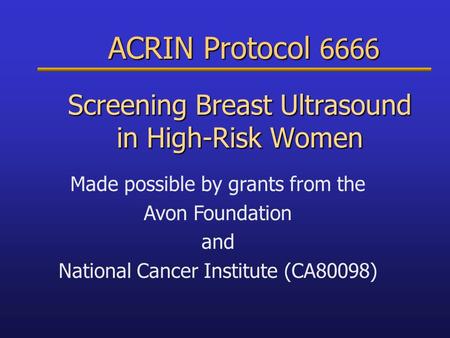 ACRIN Protocol 6666 ACRIN Protocol 6666 Screening Breast Ultrasound in High-Risk Women Made possible by grants from the Avon Foundation and National Cancer.