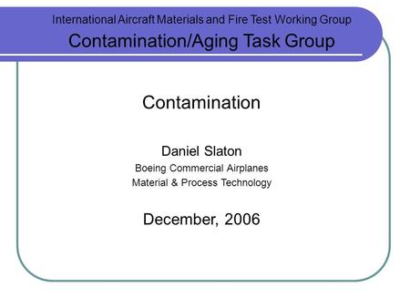 International Aircraft Materials and Fire Test Working Group Contamination/Aging Task Group Contamination Daniel Slaton Boeing Commercial Airplanes Material.