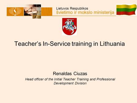 Lietuvos Respublikos švietimo ir mokslo ministerija Teacher’s In-Service training in Lithuania Renaldas Ciuzas Head officer of the Initial Teacher Training.