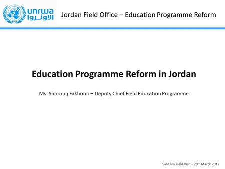Jordan Field Office – Education Programme Reform SubCom Field Visit – 29 th March 2012 Education Programme Reform in Jordan Ms. Shorouq Fakhouri – Deputy.