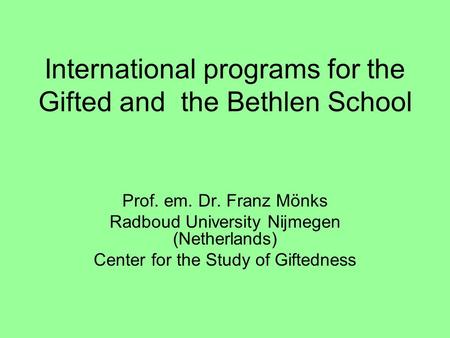 International programs for the Gifted and the Bethlen School Prof. em. Dr. Franz Mönks Radboud University Nijmegen (Netherlands) Center for the Study of.