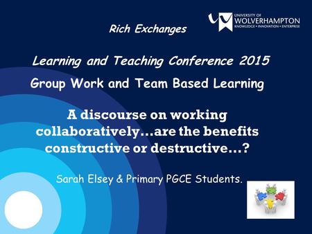 Rich Exchanges Learning and Teaching Conference 2015 Group Work and Team Based Learning A discourse on working collaboratively…are the benefits constructive.