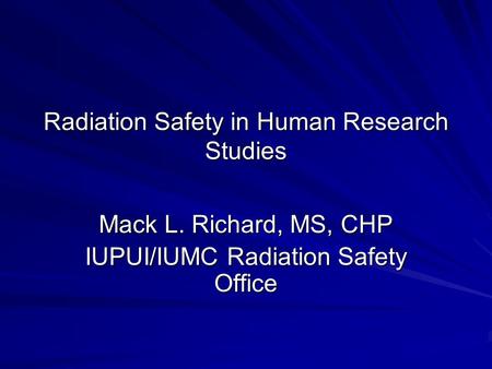 Radiation Safety in Human Research Studies Mack L. Richard, MS, CHP IUPUI/IUMC Radiation Safety Office.