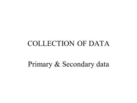 COLLECTION OF DATA Primary & Secondary data. Primary data Primary data are obtained by a study specifically designed to fulfill the data needs of the.