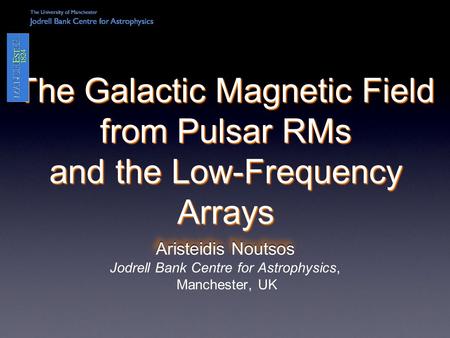 Aristeidis Noutsos The Galactic Magnetic Field from Pulsar RMs and the Low-Frequency Arrays Aristeidis Noutsos Jodrell Bank Centre for Astrophysics, Manchester,