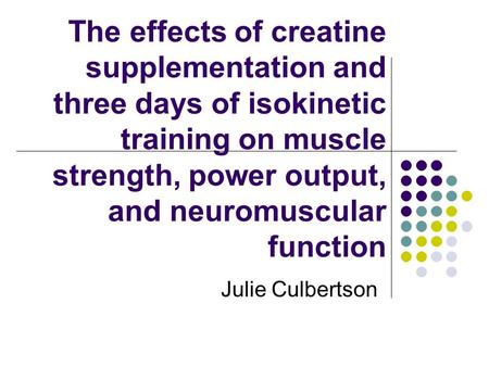 The effects of creatine supplementation and three days of isokinetic training on muscle strength, power output, and neuromuscular function Julie Culbertson.