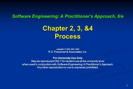 Software Engineering: A Practitioner’s Approach, 6/e Chapter 2, 3, &4 Process copyright © 1996, 2001, 2005 R.S. Pressman & Associates, Inc. For University.
