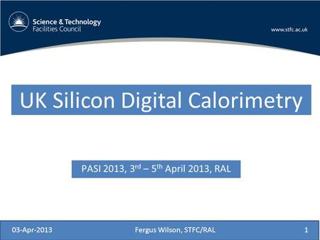 PASI 2013, 3 rd – 5 th April 2013, RAL 03-Apr-2013Fergus Wilson, STFC/RAL1 UK Silicon Digital Calorimetry.