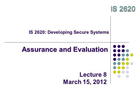 IS 2620: Developing Secure Systems Assurance and Evaluation Lecture 8 March 15, 2012.