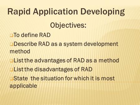 Objectives:  To define RAD  Describe RAD as a system development method  List the advantages of RAD as a method  List the disadvantages of RAD  State.