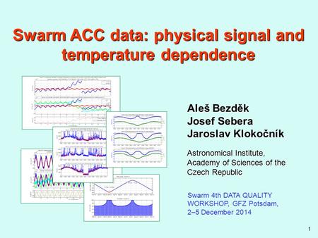 1 Swarm ACC data: physical signal and temperature dependence Swarm 4th DATA QUALITY WORKSHOP, GFZ Potsdam, 2–5 December 2014 Aleš Bezděk Josef Sebera Jaroslav.