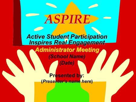 ASPIRE ASPIRE Active Student Participation Inspires Real Engagement Administrator Meeting (School Name) (Date) Presented by: (Presenter’s name here)