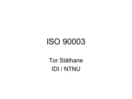 ISO 90003 Tor Stålhane IDI / NTNU. What is ISO 90003 ISO 9001 was developed for the production industry but has a rather general structure ISO 90003 describes.