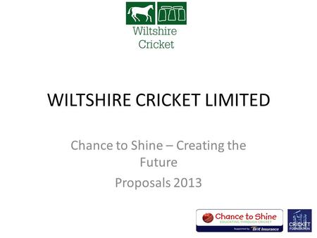 WILTSHIRE CRICKET LIMITED Chance to Shine – Creating the Future Proposals 2013.