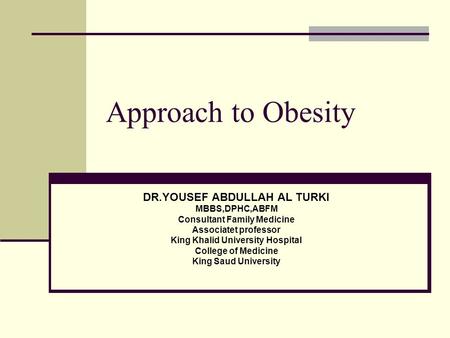 Approach to Obesity DR.YOUSEF ABDULLAH AL TURKI MBBS,DPHC,ABFM Consultant Family Medicine Associatet professor King Khalid University Hospital College.