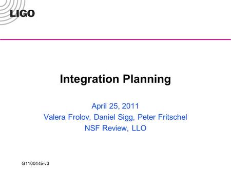 G1100445-v3 Integration Planning April 25, 2011 Valera Frolov, Daniel Sigg, Peter Fritschel NSF Review, LLO.