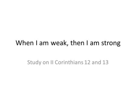 When I am weak, then I am strong Study on II Corinthians 12 and 13.