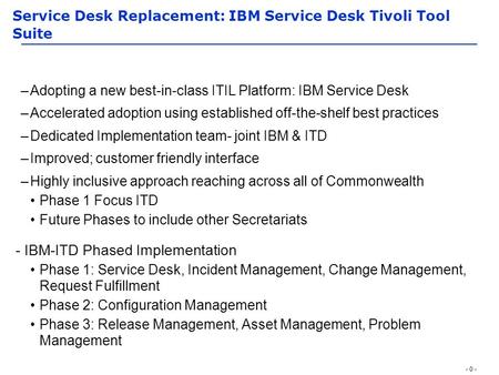 - 0 - Service Desk Replacement: IBM Service Desk Tivoli Tool Suite –Adopting a new best-in-class ITIL Platform: IBM Service Desk –Accelerated adoption.