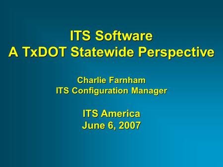 ITS Software A TxDOT Statewide Perspective Charlie Farnham ITS Configuration Manager ITS America June 6, 2007.