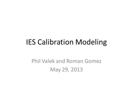 IES Calibration Modeling Phil Valek and Roman Gomez May 29, 2013.