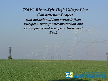 750 kV Rivne-Kyiv High Voltage Line Construction Project with attraction of loan proceeds from European Bank for Reconstruction and Development and European.
