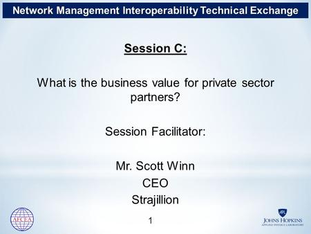 Session C: What is the business value for private sector partners? Session Facilitator: Mr. Scott Winn CEO Strajillion 1 1 Network Management Interoperability.
