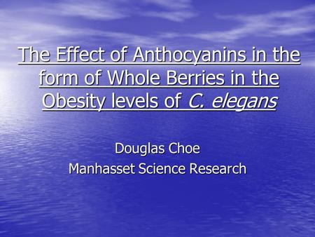 The Effect of Anthocyanins in the form of Whole Berries in the Obesity levels of C. elegans Douglas Choe Manhasset Science Research.