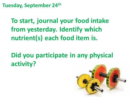 To start, journal your food intake from yesterday. Identify which nutrient(s) each food item is. Did you participate in any physical activity? Tuesday,